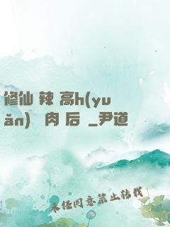 修仙 辣 高h(yuǎn) 濃肉 后宮